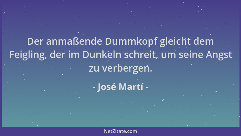 José Martí - Der anmaßende Dummkopf gleicht dem Feigling, der im Dunkeln schreit, um seine Angst zu verbergen....
