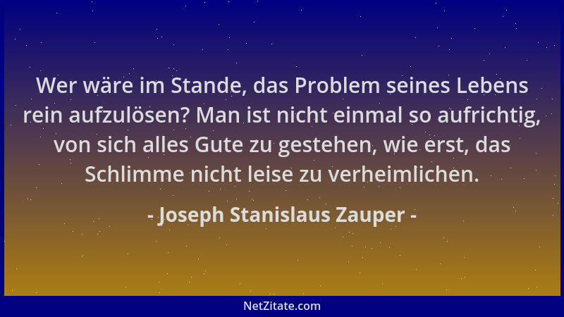 Joseph Stanislaus Zauper - Wer wäre im Stande, das Problem seines Lebens rein aufzulösen? Man ist nicht einmal so aufrichti...