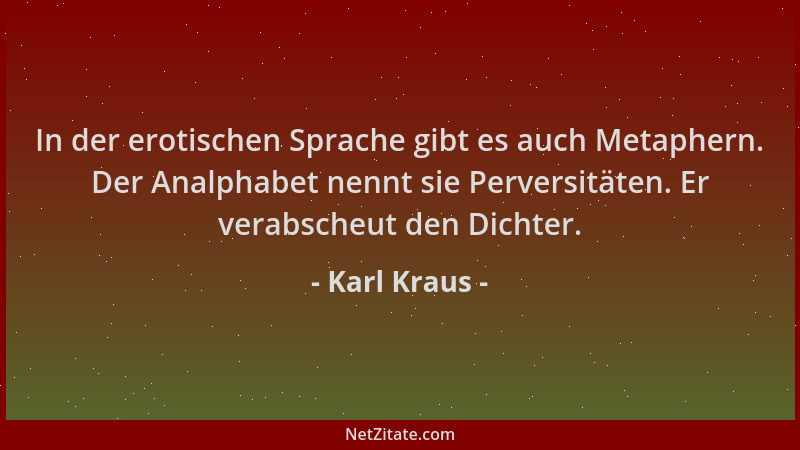 Karl Kraus - In der erotischen Sprache gibt es auch Metaphern. Der Analphabet nennt sie Perversitäten. Er verabscheut den D...