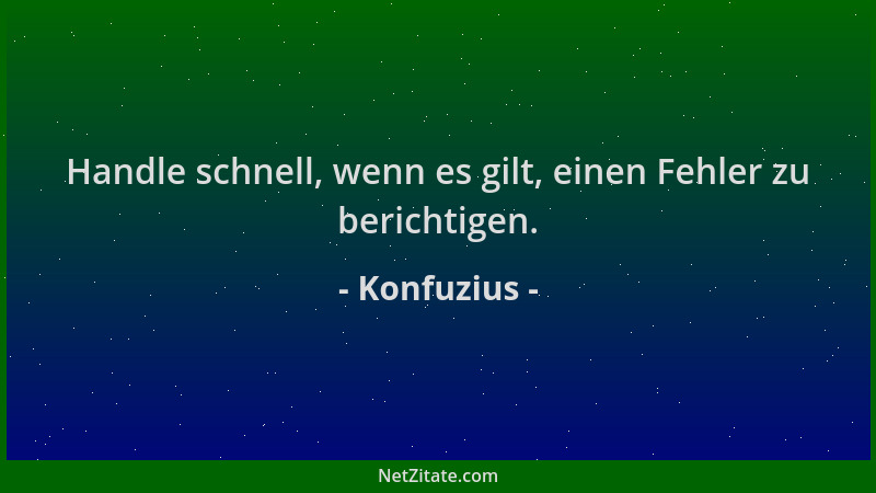 Konfuzius - Handle schnell, wenn es gilt, einen Fehler zu berichtigen....
