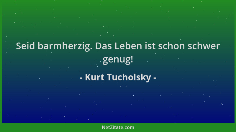 Kurt Tucholsky - Seid barmherzig. Das Leben ist schon schwer genug!...
