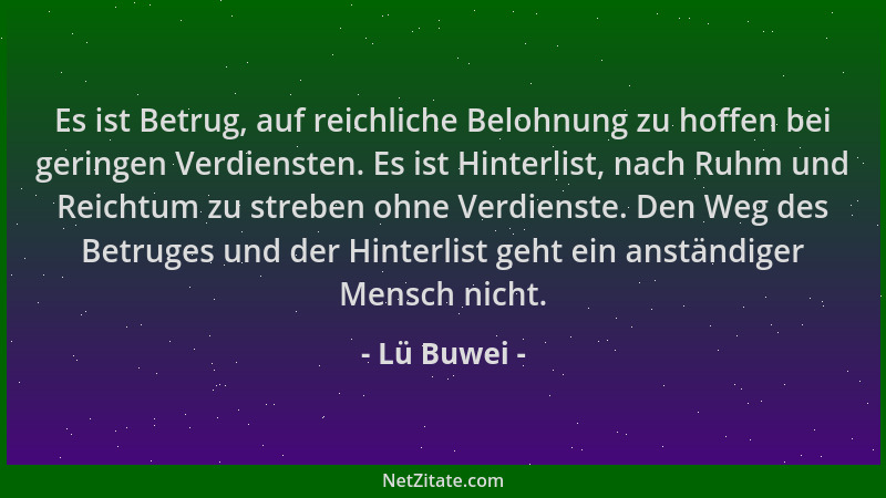 Lü Buwei - Es ist Betrug, auf reichliche Belohnung zu hoffen bei geringen Verdiensten. Es ist Hinterlist, nach Ruhm und Rei...