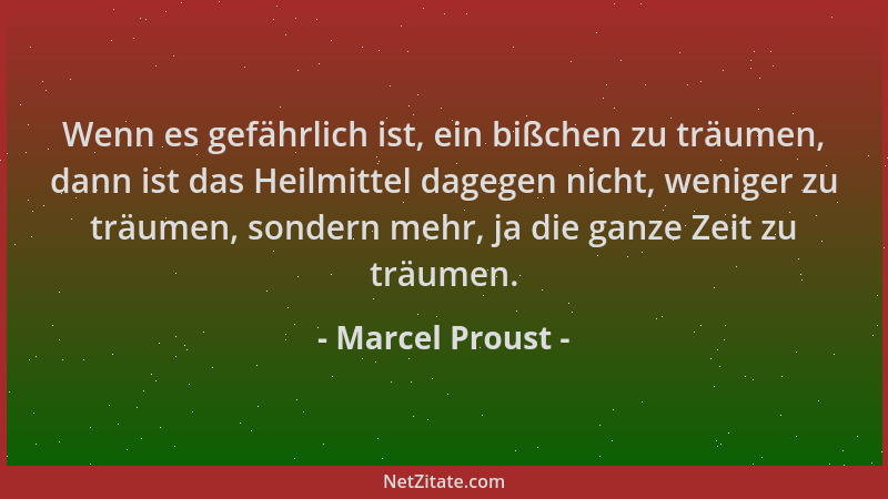 Marcel Proust - Wenn es gefährlich ist, ein bißchen zu träumen, dann ist das Heilmittel dagegen nicht, weniger zu träumen,...