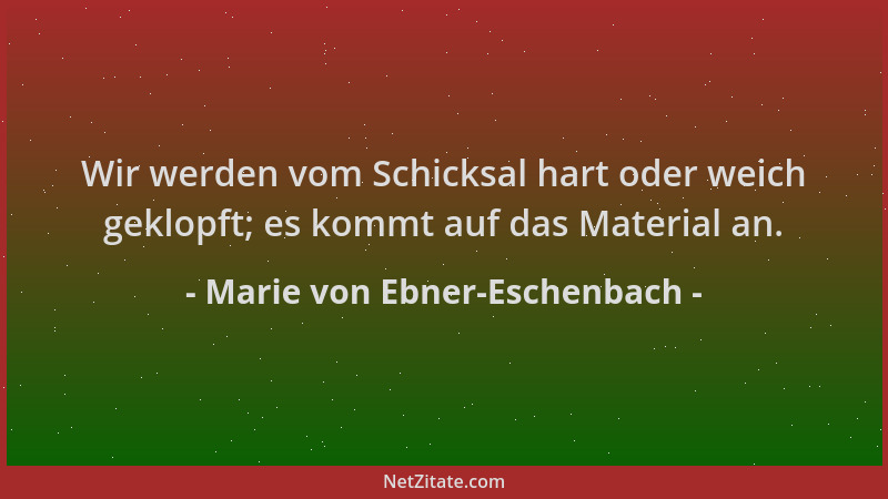 Marie von Ebner-Eschenbach - Wir werden vom Schicksal hart oder weich geklopft; es kommt auf das Material an....