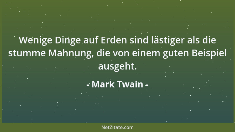 Mark Twain - Wenige Dinge auf Erden sind lästiger als die stumme Mahnung, die von einem guten Beispiel ausgeht....