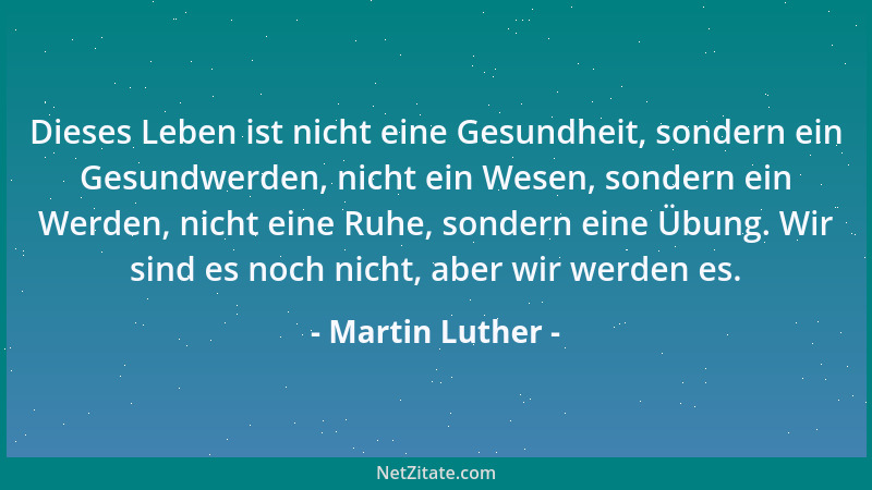 Martin Luther - Dieses Leben ist nicht eine Gesundheit, sondern ein Gesundwerden, nicht ein Wesen, sondern ein Werden, nich...
