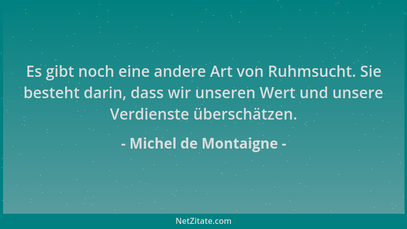 Michel de Montaigne - Es gibt noch eine andere Art von Ruhmsucht. Sie besteht darin, dass wir unseren Wert und unsere Verdi...