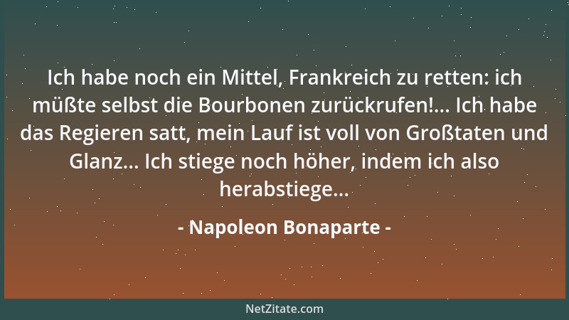 Napoleon Bonaparte - Ich habe noch ein Mittel, Frankreich zu retten: ich müßte selbst die Bourbonen zurückrufen!... Ich hab...
