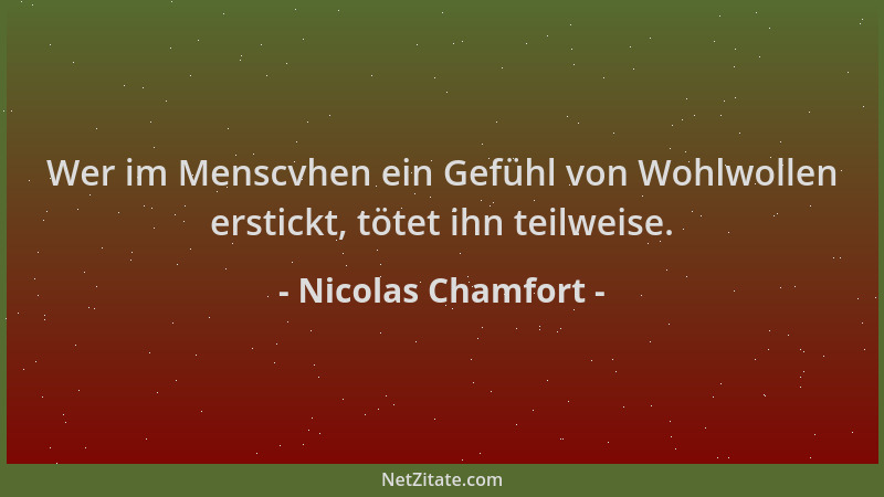 Nicolas Chamfort - Wer im Menscvhen ein Gefühl von Wohlwollen erstickt, tötet ihn teilweise....