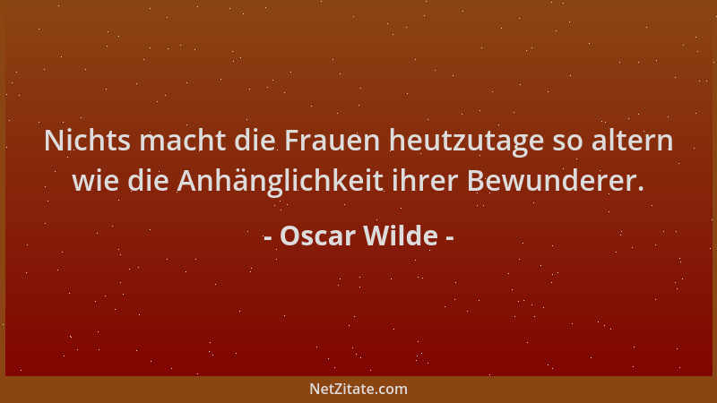 Oscar Wilde - Nichts macht die Frauen heutzutage so altern wie die Anhänglichkeit ihrer Bewunderer....