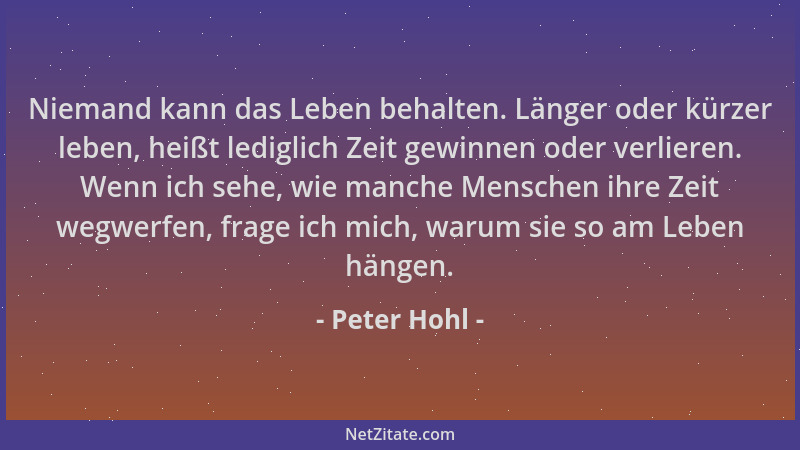 Peter Hohl - Niemand kann das Leben behalten. Länger oder kürzer leben, heißt lediglich Zeit gewinnen oder verlieren. Wenn...