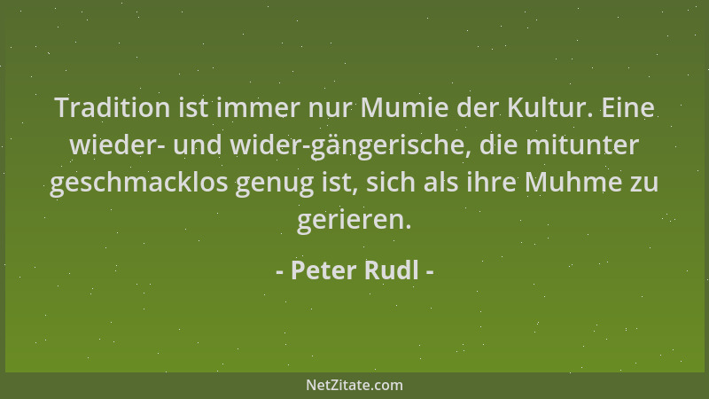 Peter Rudl - Tradition ist immer nur Mumie der Kultur. Eine wieder- und wider-gängerische, die mitunter geschmacklos genug...