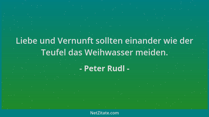 Peter Rudl - Liebe und Vernunft sollten einander wie der Teufel das Weihwasser meiden....