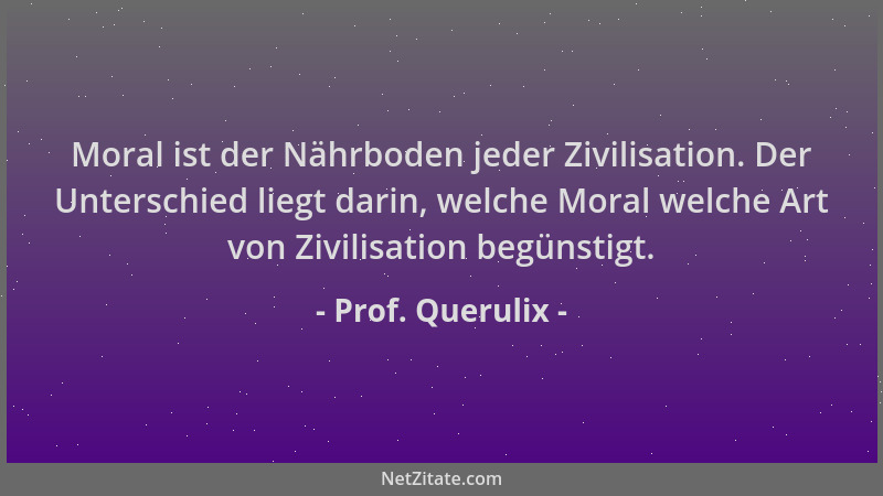 Prof. Querulix - Moral ist der Nährboden jeder Zivilisation. Der Unterschied liegt darin, welche Moral welche Art von Zivil...