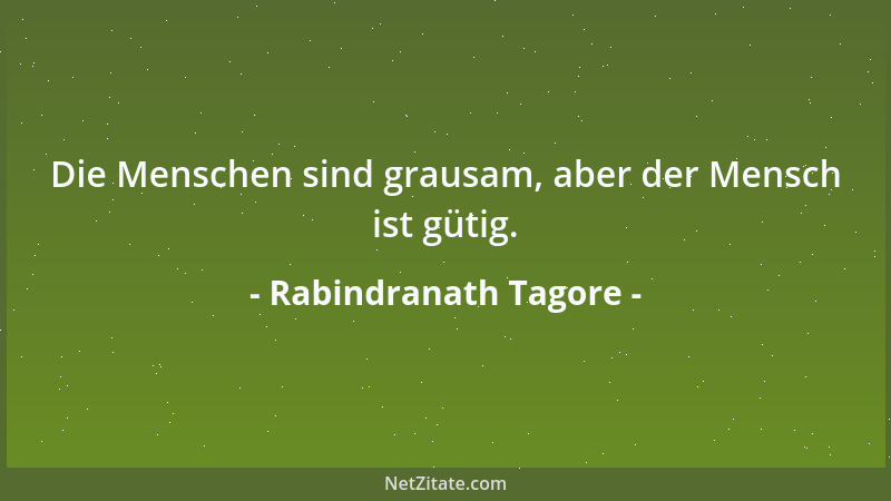 Rabindranath Tagore - Die Menschen sind grausam, aber der Mensch ist gütig....