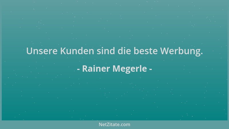 Rainer Megerle - Unsere Kunden sind die beste Werbung....