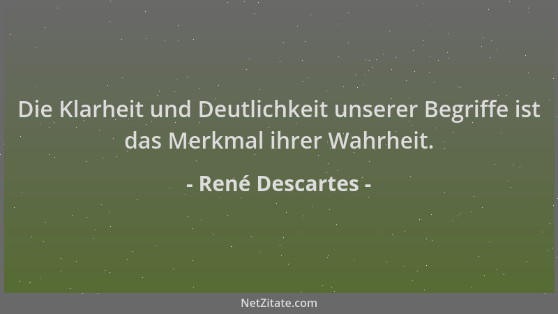 René Descartes - Die Klarheit und Deutlichkeit unserer Begriffe ist das Merkmal ihrer Wahrheit....
