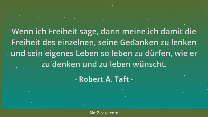 Robert A. Taft - Wenn ich Freiheit sage, dann meine ich damit die Freiheit des einzelnen, seine Gedanken zu lenken und sein...