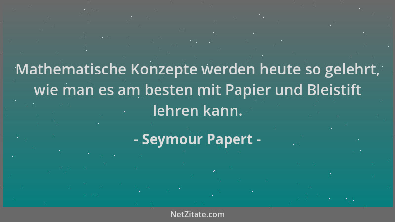Seymour Papert - Mathematische Konzepte werden heute so gelehrt, wie man es am besten mit Papier und Bleistift lehren kann....
