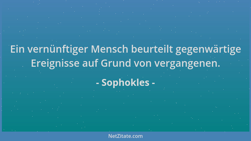 Sophokles - Ein vernünftiger Mensch beurteilt gegenwärtige Ereignisse auf Grund von vergangenen....