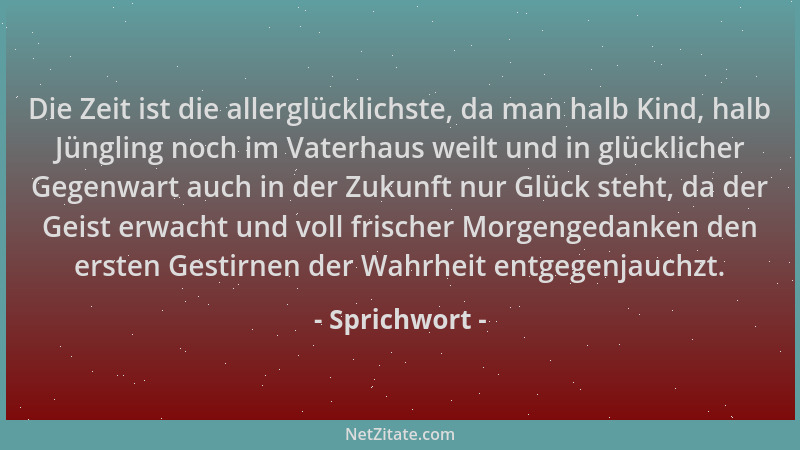 Sprichwort - Die Zeit ist die allerglücklichste, da man halb Kind, halb Jüngling noch im Vaterhaus weilt und in glücklicher...