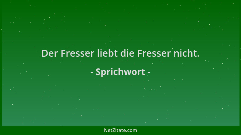 Sprichwort - Der Fresser liebt die Fresser nicht....
