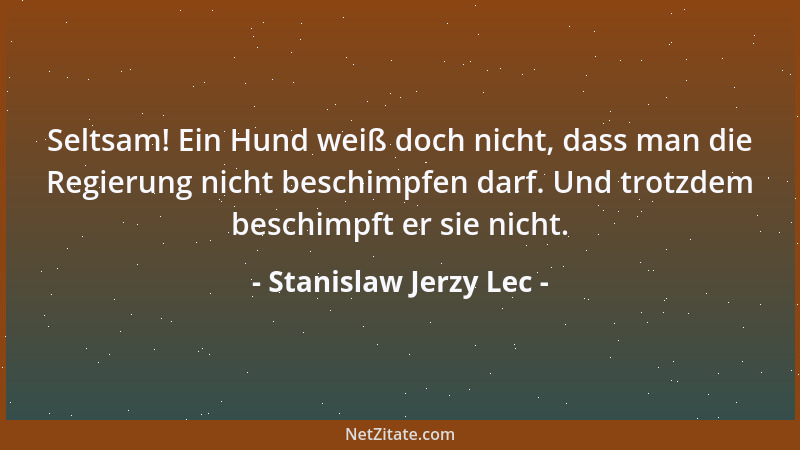 Stanislaw Jerzy Lec - Seltsam! Ein Hund weiß doch nicht, dass man die Regierung nicht beschimpfen darf. Und trotzdem beschi...