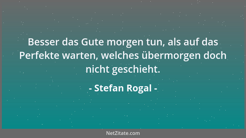 Stefan Rogal - Besser das Gute morgen tun, als auf das Perfekte warten, welches übermorgen doch nicht geschieht....