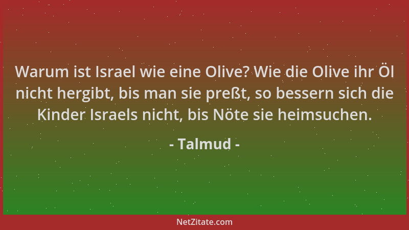 Talmud - Warum ist Israel wie eine Olive? Wie die Olive ihr Öl nicht hergibt, bis man sie preßt, so bessern sich die Kinder...