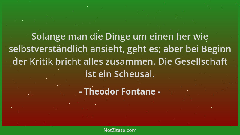 Theodor Fontane - Solange man die Dinge um einen her wie selbstverständlich ansieht, geht es; aber bei Beginn der Kritik br...