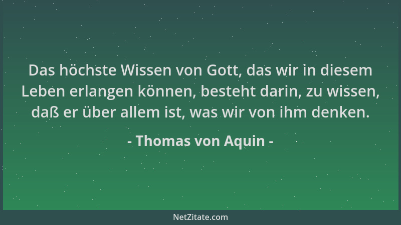 Thomas von Aquin - Das höchste Wissen von Gott, das wir in diesem Leben erlangen können, besteht darin, zu wissen, daß er ü...