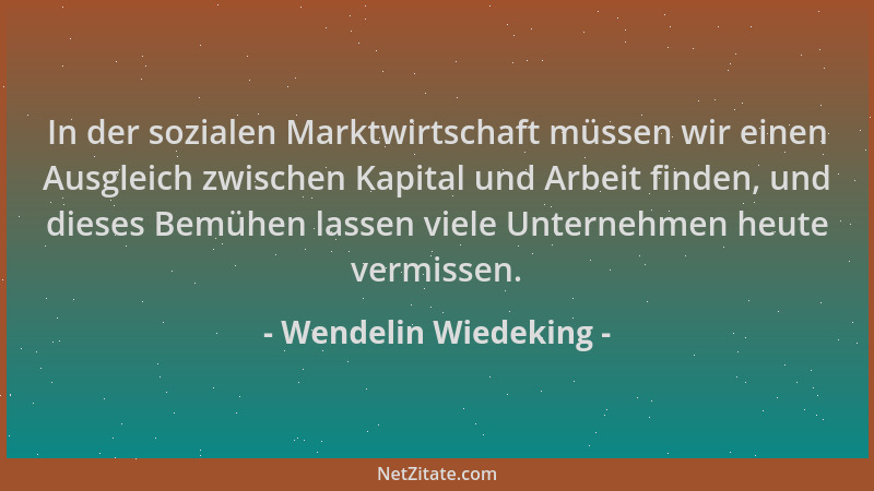 Wendelin Wiedeking - In der sozialen Marktwirtschaft müssen wir einen Ausgleich zwischen Kapital und Arbeit finden, und die...