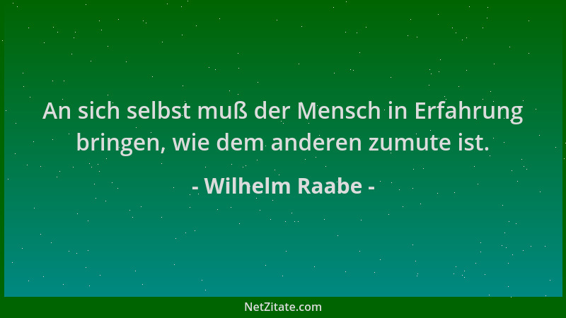 Wilhelm Raabe - An sich selbst muß der Mensch in Erfahrung bringen, wie dem anderen zumute ist....