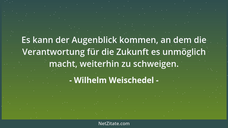Wilhelm Weischedel - Es kann der Augenblick kommen, an dem die Verantwortung für die Zukunft es unmöglich macht, weiterhin...