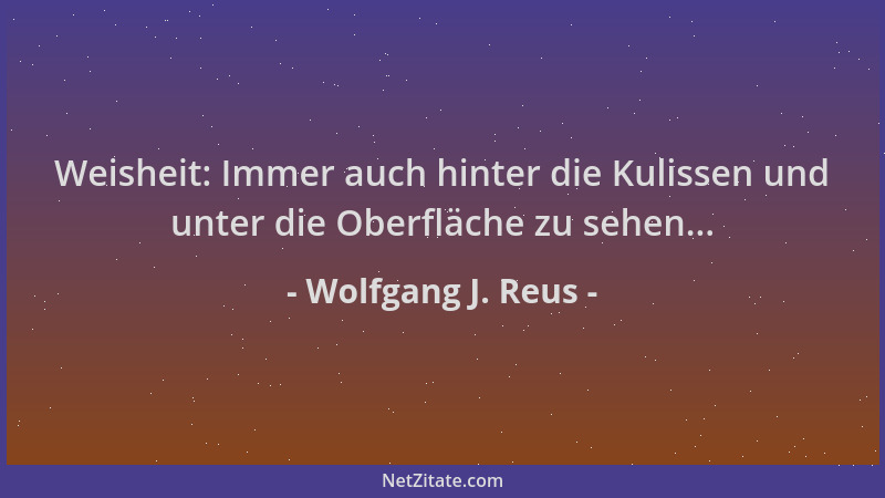 Wolfgang J. Reus - Weisheit: Immer auch hinter die Kulissen und unter die Oberfläche zu sehen......
