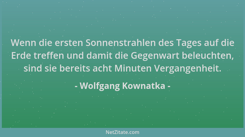 Wolfgang Kownatka - Wenn die ersten Sonnenstrahlen des Tages auf die Erde treffen und damit die Gegenwart beleuchten, sind...