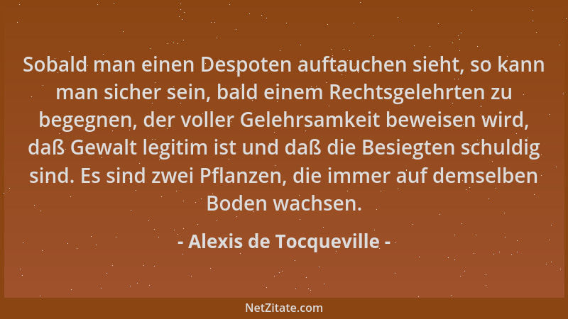 Alexis de Tocqueville - Sobald man einen Despoten auftauchen sieht, so kann man sicher sein, bald einem Rechtsgelehrten zu...