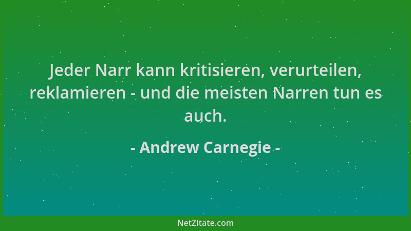 Andrew Carnegie - Jeder Narr kann kritisieren, verurteilen, reklamieren - und die meisten Narren tun es auch....