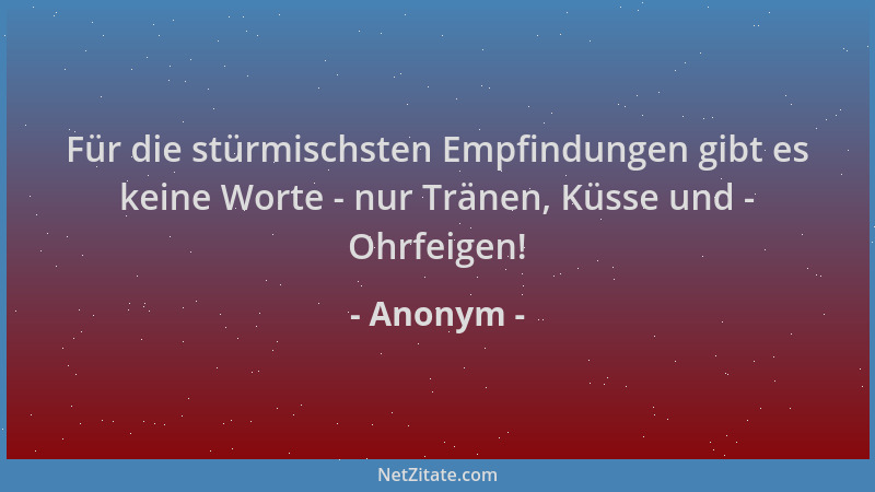 Anonym - Für die stürmischsten Empfindungen gibt es keine Worte - nur Tränen, Küsse und - Ohrfeigen!...