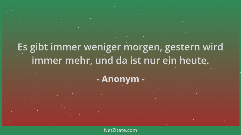 Anonym - Es gibt immer weniger morgen, gestern wird immer mehr, und da ist nur ein heute....