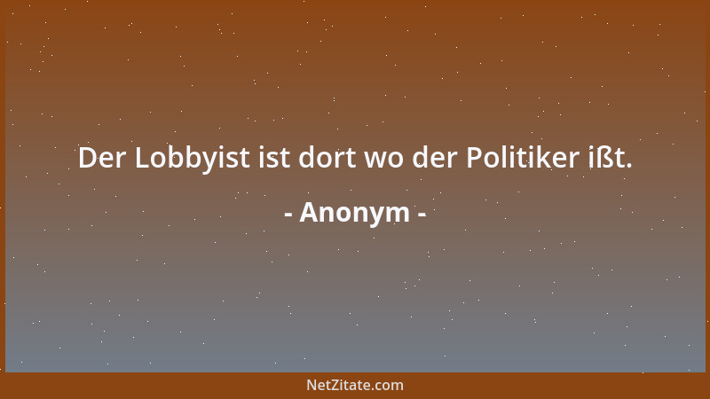 Anonym - Der Lobbyist ist dort wo der Politiker ißt....