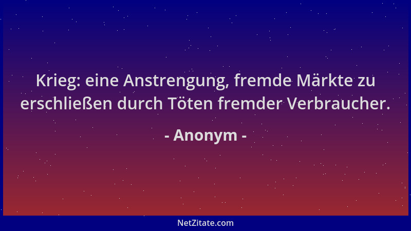 Anonym - Krieg: eine Anstrengung, fremde Märkte zu erschließen durch Töten fremder Verbraucher....