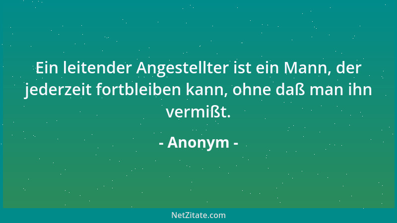 Anonym - Ein leitender Angestellter ist ein Mann, der jederzeit fortbleiben kann, ohne daß man ihn vermißt....
