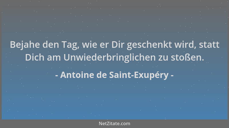 Antoine de Saint-Exupéry - Bejahe den Tag, wie er Dir geschenkt wird, statt Dich am Unwiederbringlichen zu stoßen....