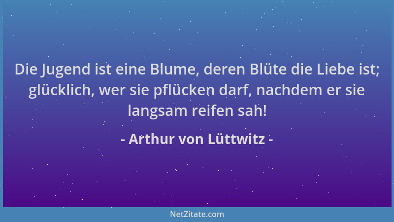 Arthur von Lüttwitz - Die Jugend ist eine Blume, deren Blüte die Liebe ist; glücklich, wer sie pflücken darf, nachdem er si...