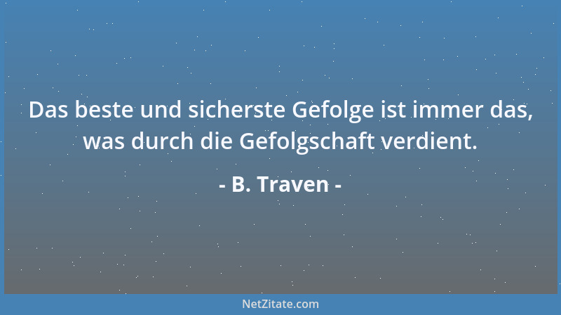 B. Traven - Das beste und sicherste Gefolge ist immer das, was durch die Gefolgschaft verdient....