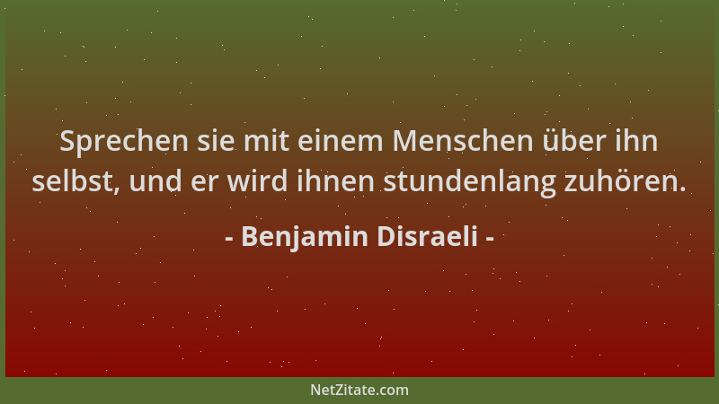 Benjamin Disraeli - Sprechen sie mit einem Menschen über ihn selbst, und er wird ihnen stundenlang zuhören....