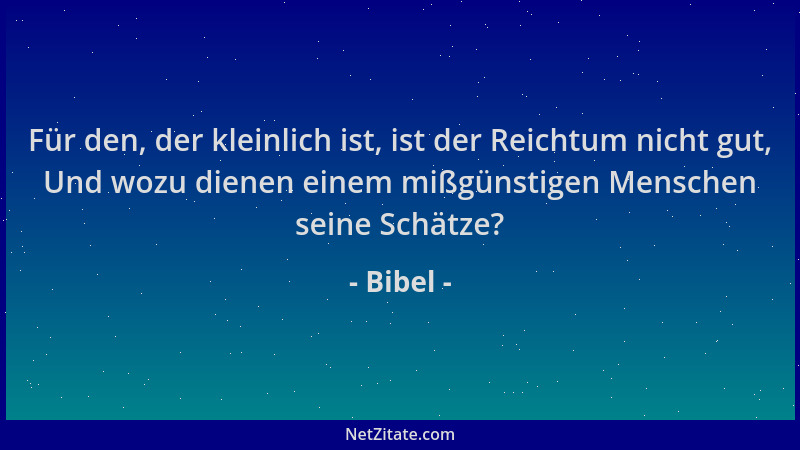 Bibel - Für den, der kleinlich ist, ist der Reichtum nicht gut, Und wozu dienen einem mißgünstigen Menschen seine Schätze?...