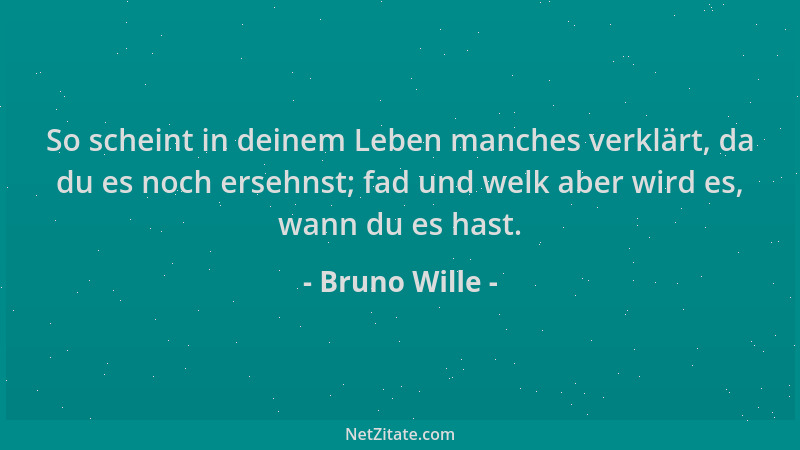 Bruno Wille - So scheint in deinem Leben manches verklärt, da du es noch ersehnst; fad und welk aber wird es, wann du es ha...