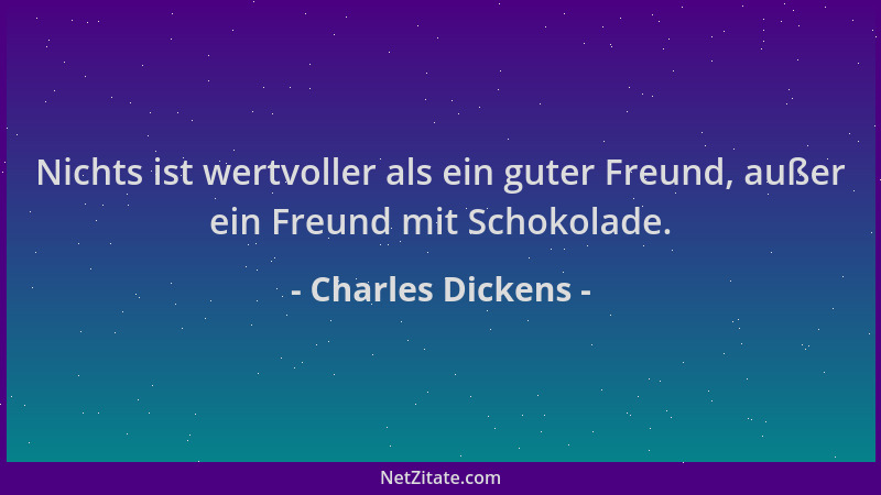 Charles Dickens - Nichts ist wertvoller als ein guter Freund, außer ein Freund mit Schokolade....